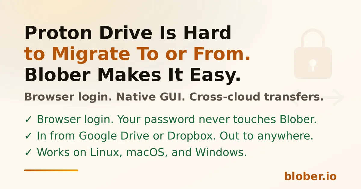 Proton Drive Is Hard to Migrate To or From. Blober Makes It Easy. Browser login, no password stored, Google Drive/Dropbox/S3 to Proton in one step.